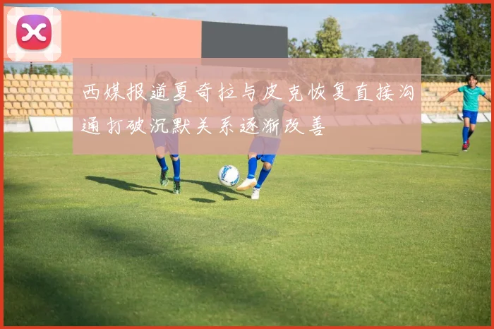 西媒报道夏奇拉与皮克恢复直接沟通打破沉默关系逐渐改善