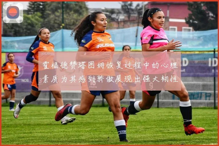 霍福德赞塔图姆恢复过程中的心理素质为其感到骄傲展现出强大韧性与决心
