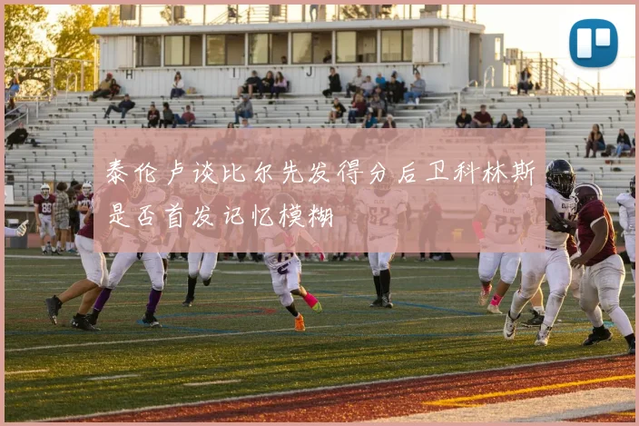 泰伦卢谈比尔先发得分后卫科林斯是否首发记忆模糊