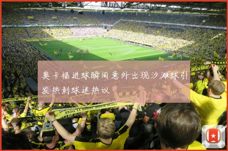 奥卡福进球瞬间意外出现沙滩球引发热刺球迷热议