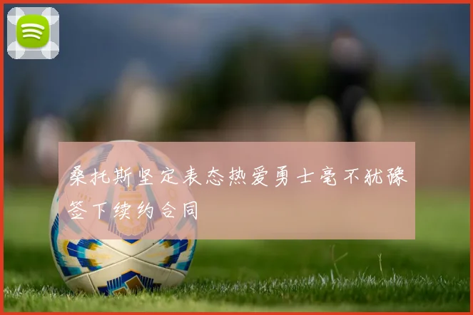 桑托斯坚定表态热爱勇士毫不犹豫签下续约合同