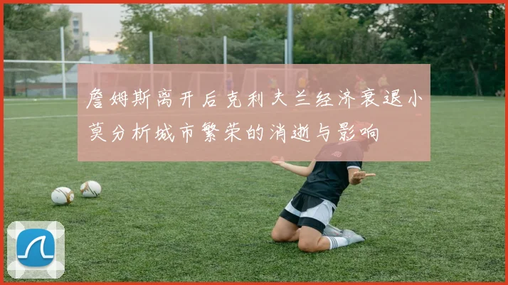 詹姆斯离开后克利夫兰经济衰退小莫分析城市繁荣的消逝与影响