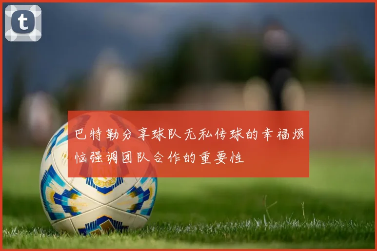 巴特勒分享球队无私传球的幸福烦恼强调团队合作的重要性
