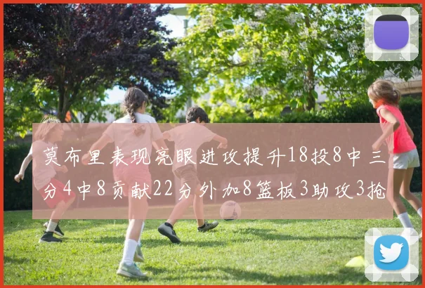 莫布里表现亮眼进攻提升18投8中三分4中8贡献22分外加8篮板3助攻3抢断