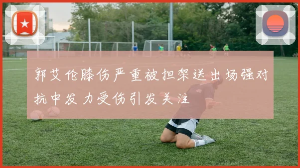 郭艾伦膝伤严重被担架送出场强对抗中发力受伤引发关注