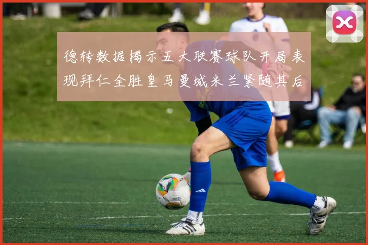 德转数据揭示五大联赛球队开局表现拜仁全胜皇马曼城米兰紧随其后