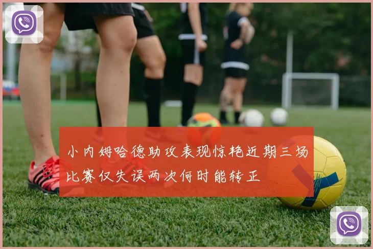 小内姆哈德助攻表现惊艳近期三场比赛仅失误两次何时能转正