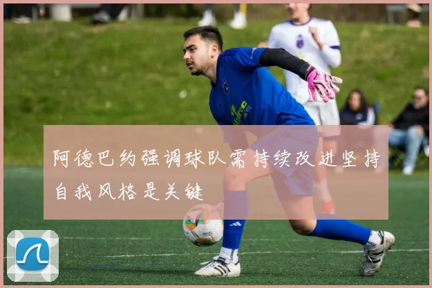 阿德巴约强调球队需持续改进坚持自我风格是关键