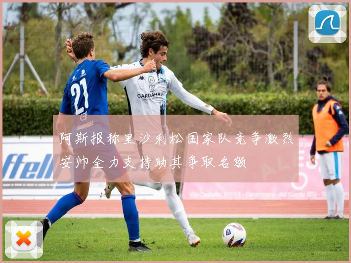 阿斯报称里沙利松国家队竞争激烈安帅全力支持助其争取名额