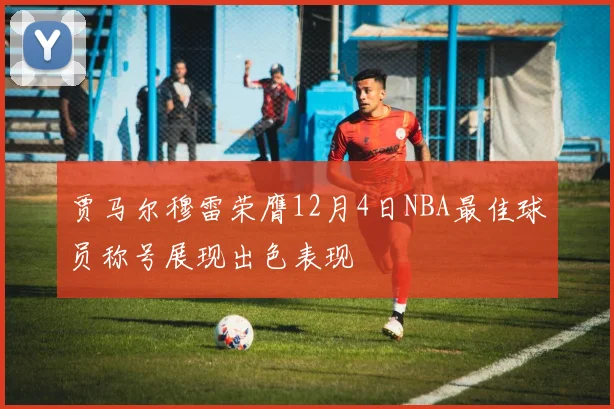 贾马尔穆雷荣膺12月4日NBA最佳球员称号展现出色表现