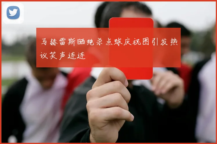 马赫雷斯晒绝杀点球庆祝图引发热议笑声连连