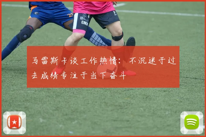 马雷斯卡谈工作热情：不沉迷于过去成绩专注于当下奋斗