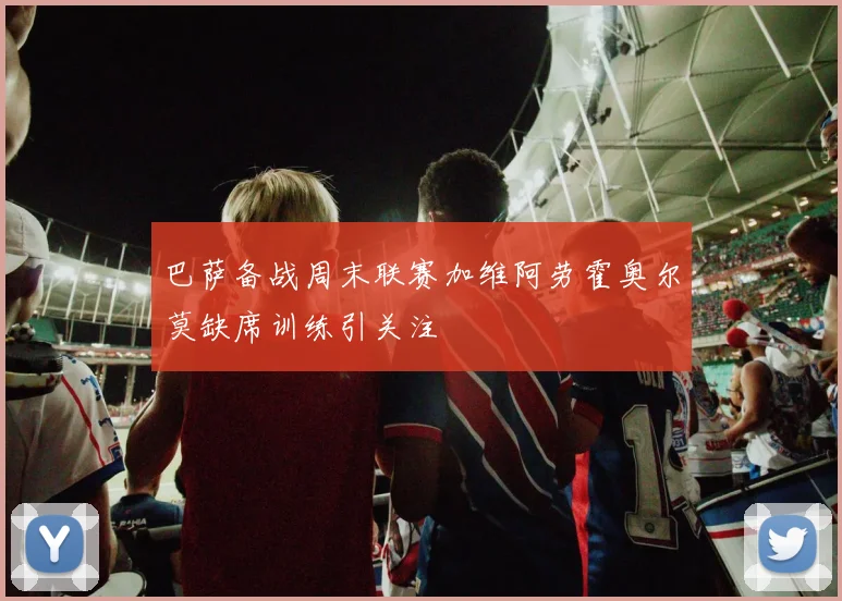 巴萨备战周末联赛加维阿劳霍奥尔莫缺席训练引关注