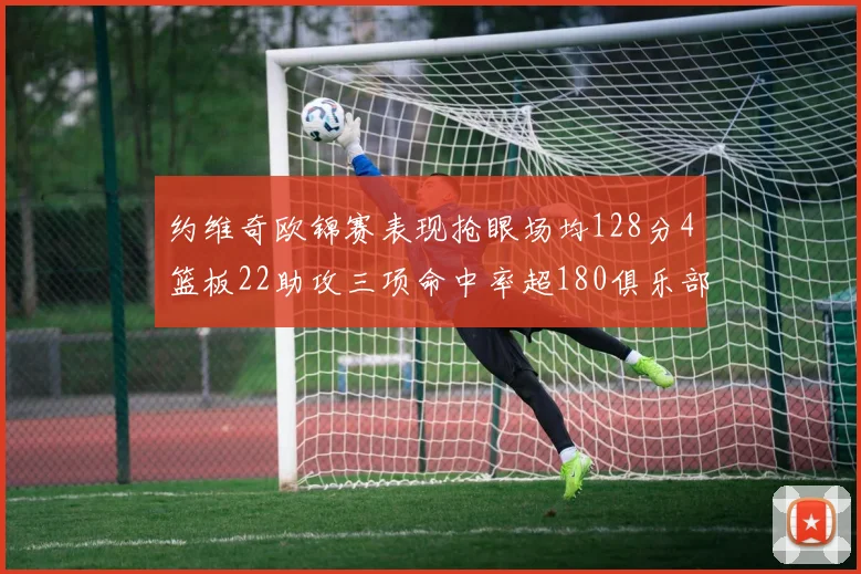 约维奇欧锦赛表现抢眼场均128分4篮板22助攻三项命中率超180俱乐部