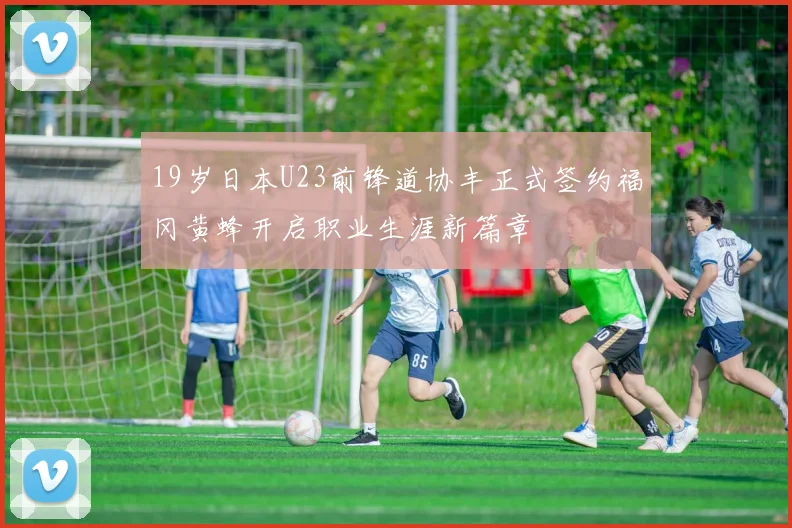 19岁日本U23前锋道协丰正式签约福冈黄蜂开启职业生涯新篇章