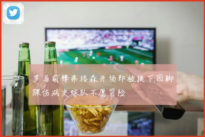 罗马前锋弗格森开场即被换下因脚踝伤病史球队不愿冒险