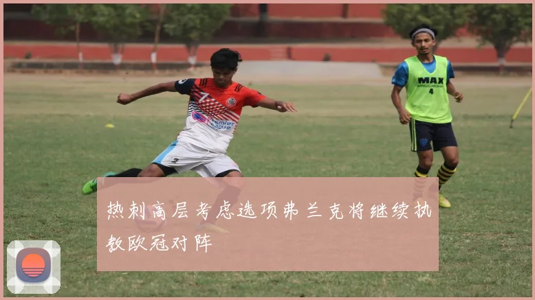 热刺高层考虑选项弗兰克将继续执教欧冠对阵