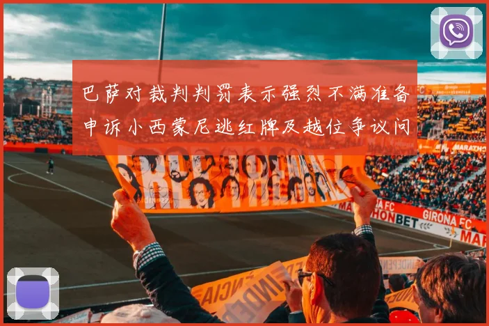 巴萨对裁判判罚表示强烈不满准备申诉小西蒙尼逃红牌及越位争议问题