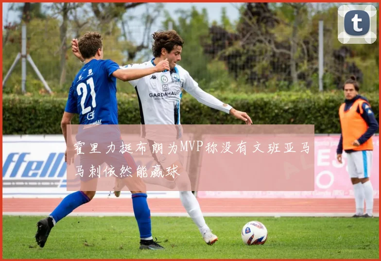霍里力挺布朗为MVP称没有文班亚马马刺依然能赢球